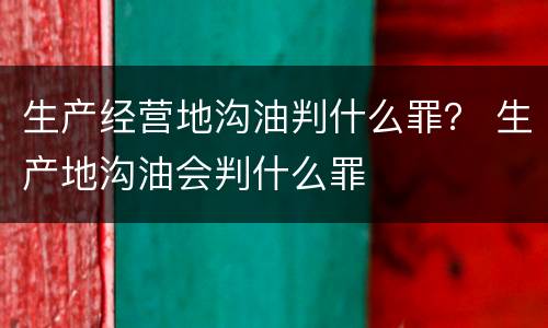 生产经营地沟油判什么罪？ 生产地沟油会判什么罪