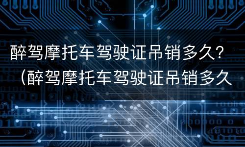 醉驾摩托车驾驶证吊销多久？（醉驾摩托车驾驶证吊销多久能考）