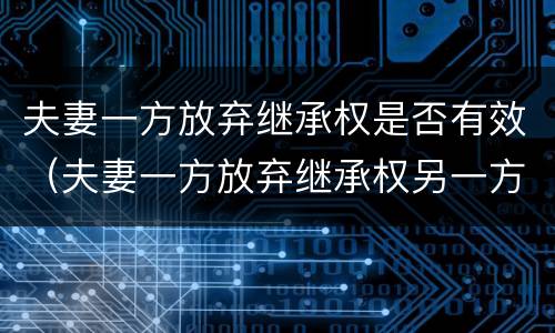 夫妻一方放弃继承权是否有效（夫妻一方放弃继承权另一方能主张吗）
