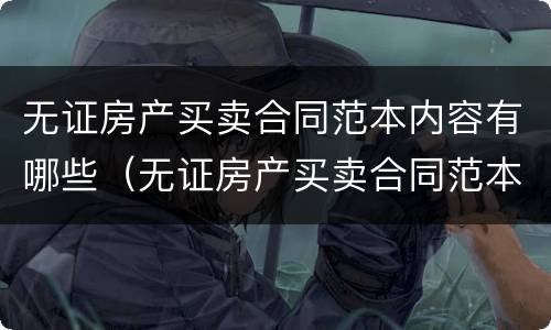 无证房产买卖合同范本内容有哪些（无证房产买卖合同范本内容有哪些要求）