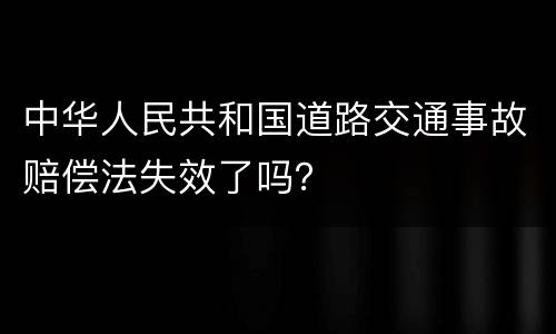中华人民共和国道路交通事故赔偿法失效了吗？