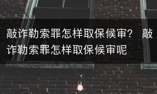 敲诈勒索罪怎样取保候审？ 敲诈勒索罪怎样取保候审呢