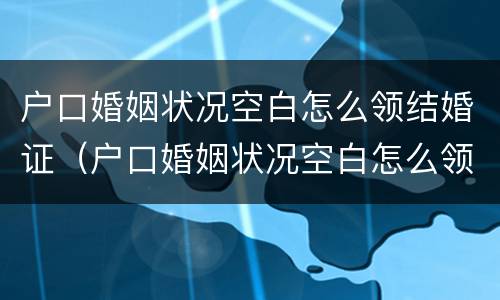 户口婚姻状况空白怎么领结婚证（户口婚姻状况空白怎么领结婚证呢）