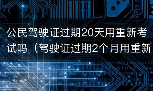 公民驾驶证过期20天用重新考试吗（驾驶证过期2个月用重新考试吗）