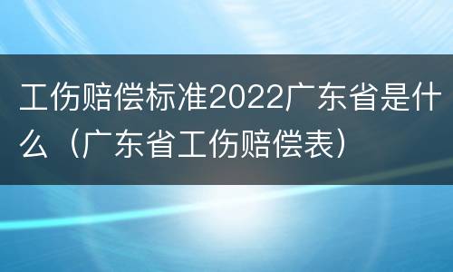 工伤赔偿标准2022广东省是什么（广东省工伤赔偿表）