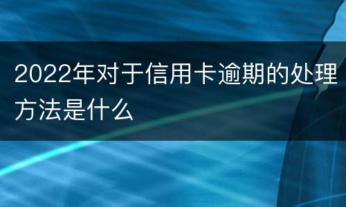 2022年对于信用卡逾期的处理方法是什么