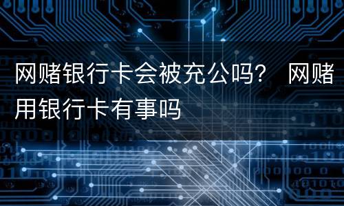 网赌银行卡会被充公吗？ 网赌用银行卡有事吗