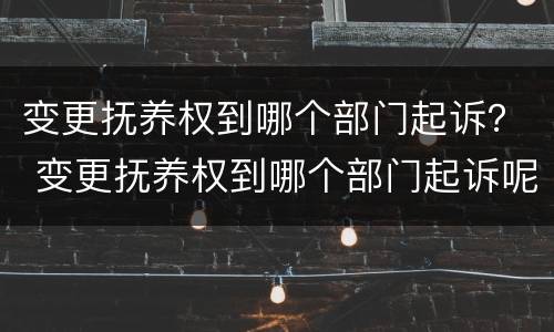 变更抚养权到哪个部门起诉？ 变更抚养权到哪个部门起诉呢