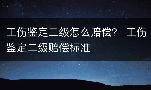 工伤鉴定二级怎么赔偿？ 工伤鉴定二级赔偿标准