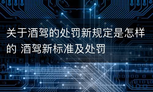 关于酒驾的处罚新规定是怎样的 酒驾新标准及处罚