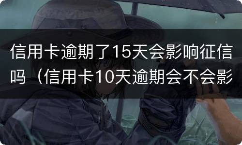 信用卡逾期了15天会影响征信吗（信用卡10天逾期会不会影响征信）