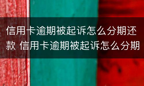 信用卡逾期被起诉怎么分期还款 信用卡逾期被起诉怎么分期还款呢