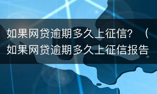 如果网贷逾期多久上征信？（如果网贷逾期多久上征信报告）
