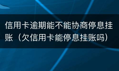 信用卡逾期能不能协商停息挂账（欠信用卡能停息挂账吗）