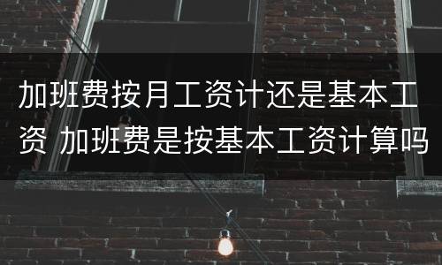 加班费按月工资计还是基本工资 加班费是按基本工资计算吗