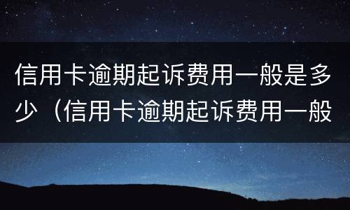 信用卡逾期起诉费用一般是多少（信用卡逾期起诉费用一般是多少钱）