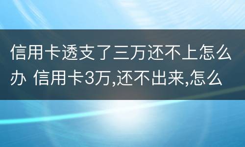 信用卡透支了三万还不上怎么办 信用卡3万,还不出来,怎么办