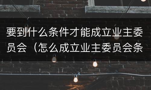 要到什么条件才能成立业主委员会（怎么成立业主委员会条件）