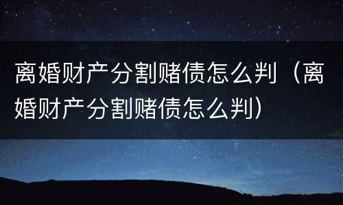 离婚财产分割赌债怎么判（离婚财产分割赌债怎么判）