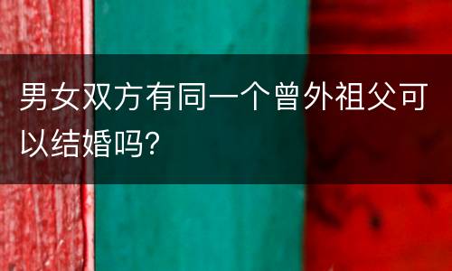 男女双方有同一个曾外祖父可以结婚吗？