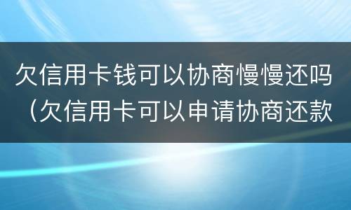 欠信用卡钱可以协商慢慢还吗（欠信用卡可以申请协商还款）