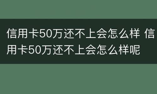 信用卡50万还不上会怎么样 信用卡50万还不上会怎么样呢