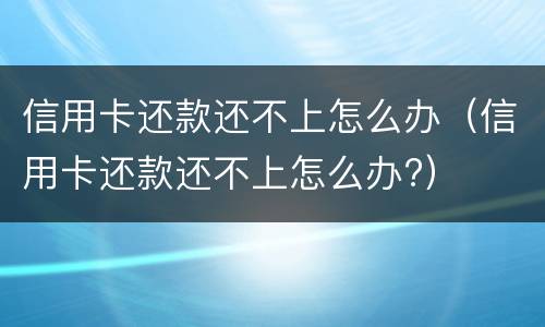 信用卡还款还不上怎么办（信用卡还款还不上怎么办?）