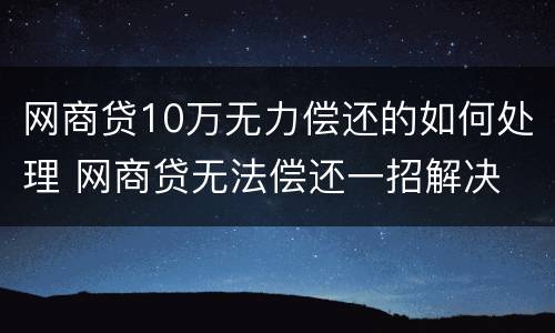 网商贷10万无力偿还的如何处理 网商贷无法偿还一招解决