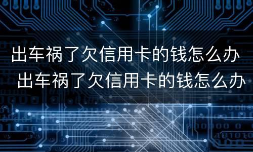 出车祸了欠信用卡的钱怎么办 出车祸了欠信用卡的钱怎么办呢
