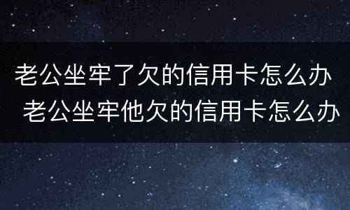 老公坐牢了欠的信用卡怎么办 老公坐牢他欠的信用卡怎么办