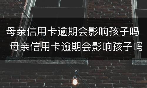 母亲信用卡逾期会影响孩子吗 母亲信用卡逾期会影响孩子吗知乎