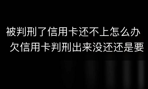 被判刑了信用卡还不上怎么办 欠信用卡判刑出来没还还是要判刑吗