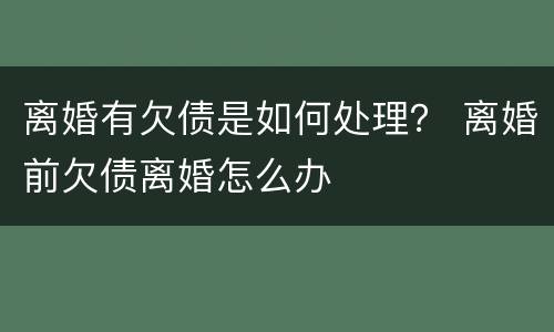 离婚有欠债是如何处理？ 离婚前欠债离婚怎么办