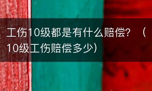 工伤10级都是有什么赔偿？（10级工伤赔偿多少）