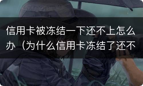 信用卡被冻结一下还不上怎么办（为什么信用卡冻结了还不了款）