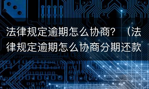 法律规定逾期怎么协商？（法律规定逾期怎么协商分期还款）