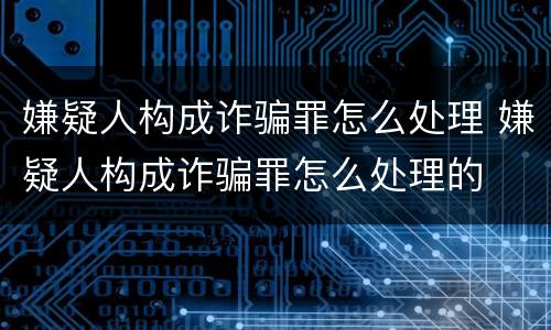 嫌疑人构成诈骗罪怎么处理 嫌疑人构成诈骗罪怎么处理的
