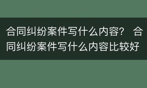 合同纠纷案件写什么内容？ 合同纠纷案件写什么内容比较好