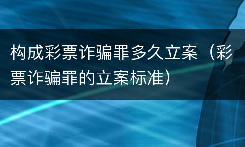 构成彩票诈骗罪多久立案（彩票诈骗罪的立案标准）