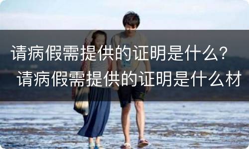 请病假需提供的证明是什么？ 请病假需提供的证明是什么材料