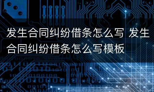 发生合同纠纷借条怎么写 发生合同纠纷借条怎么写模板