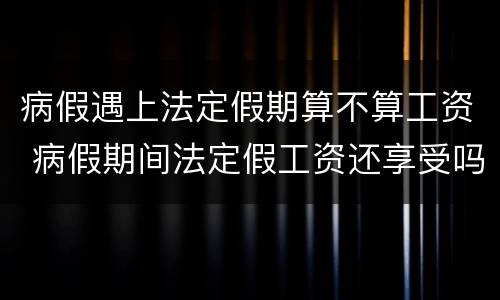 病假遇上法定假期算不算工资 病假期间法定假工资还享受吗