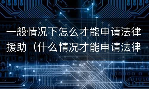 一般情况下怎么才能申请法律援助（什么情况才能申请法律援助）