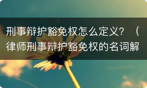 刑事辩护豁免权怎么定义？（律师刑事辩护豁免权的名词解释）