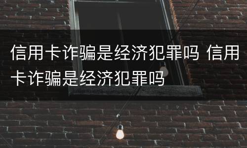 信用卡诈骗是经济犯罪吗 信用卡诈骗是经济犯罪吗