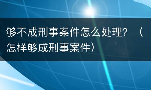 够不成刑事案件怎么处理？（怎样够成刑事案件）