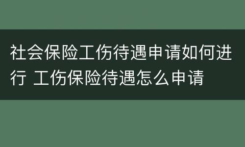 社会保险工伤待遇申请如何进行 工伤保险待遇怎么申请