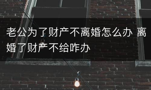 老公为了财产不离婚怎么办 离婚了财产不给咋办