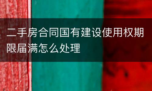 二手房合同国有建设使用权期限届满怎么处理