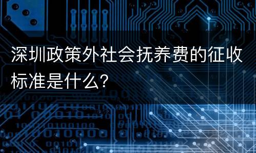深圳政策外社会抚养费的征收标准是什么？